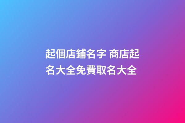 起個店鋪名字 商店起名大全免費取名大全-第1張-店鋪起名-玄機派